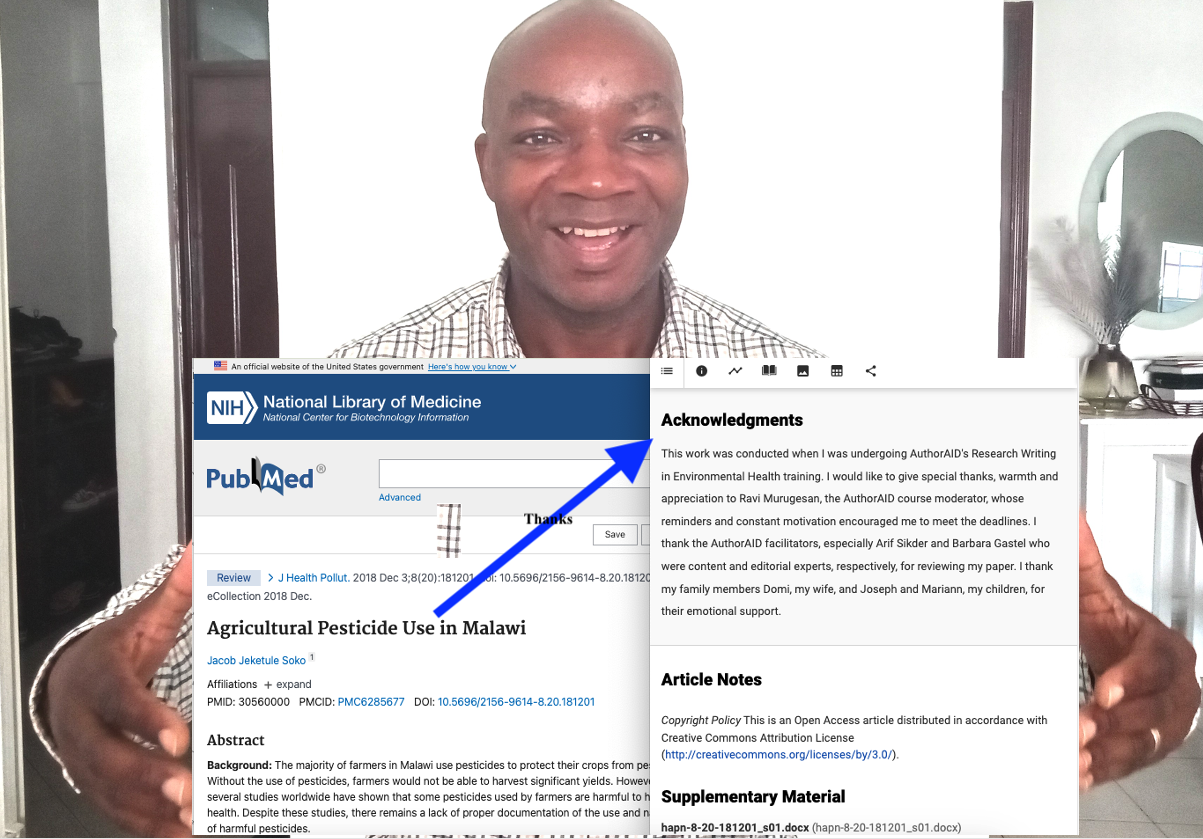 A person in the centre of the image is smiling at the camera holding their hands out wide like they're holding something. Added to the image are screenshots of a published article on the website PubMed under the National Library of Medicine. The article title is Agricultural Pesticide Use in Malawi. The second pasted screenshot is of the 'Acknowledgements' : "This work was conducted when I was undergoing AuthorAID's Research Writing in Environmental Health training. I would like to give special thanks, warmth and appreciation to Ravi Murugesan, the AuthorAID course moderator, whose reminders and constant motivation encouraged me to meet the deadlines. I thank the AuthorAID facilitators, especially Arif Sikder and Barbara Gastel who were content and editorial experts, respectively, for reviewing my paper. I thank my family members Domi, my wife, and Joseph and Mariann, my children, for their emotional support."