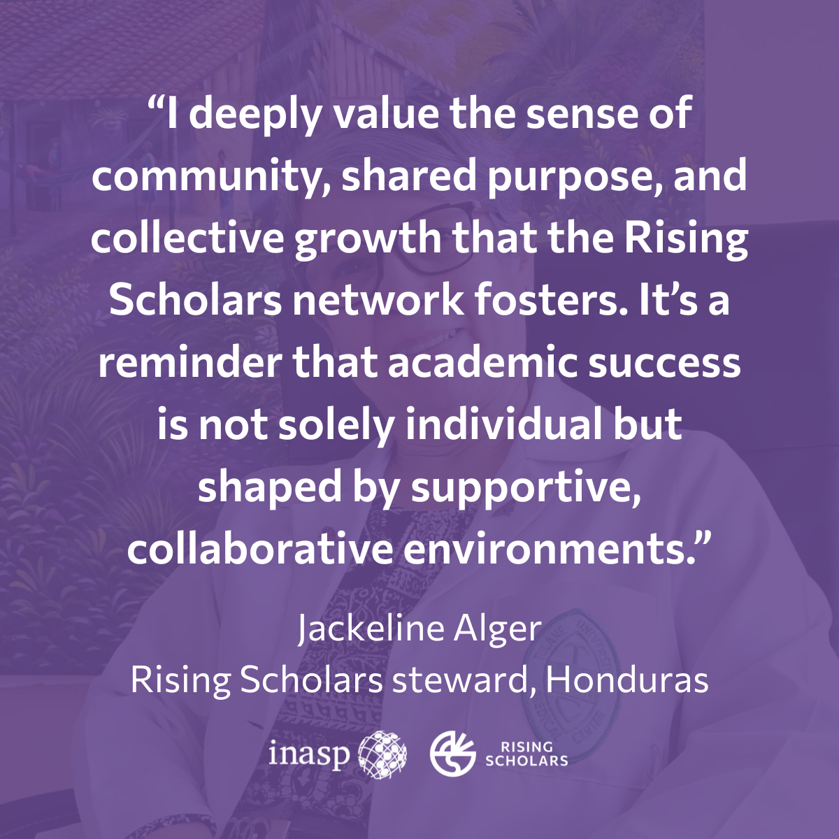 Purple image with photo of Jackeline faded as the background. Jackeline is seated. She wears glasses and is smiling. Over the top of the image in white text read "I deeply value the sense of community, shared purpose, and collective growth that the Rising Scholars network fosters. It's a reminder that academic success is not solely individual but shaped by supportive, collaborative environments." 